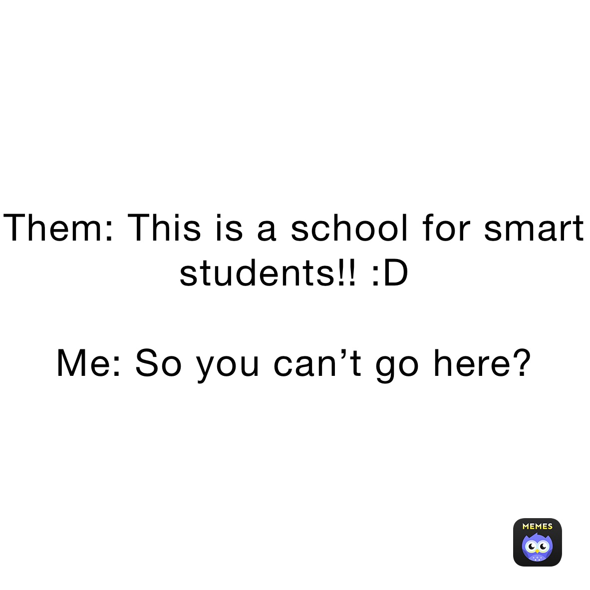 Them: This is a school for smart students!! :D

Me: So you can’t go here?