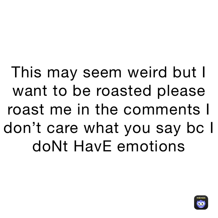 This may seem weird but I want to be roasted please roast me in the comments I don’t care what you say bc I doNt HavE emotions