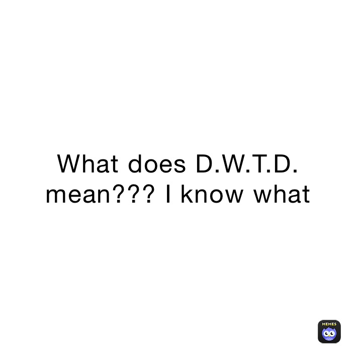 What does D.W.T.D. mean??? I know what