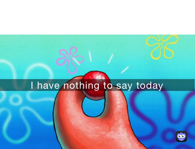I have nothing to say today