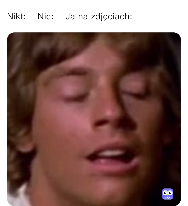 Nikt:    Nic:    Ja na zdjęciach: