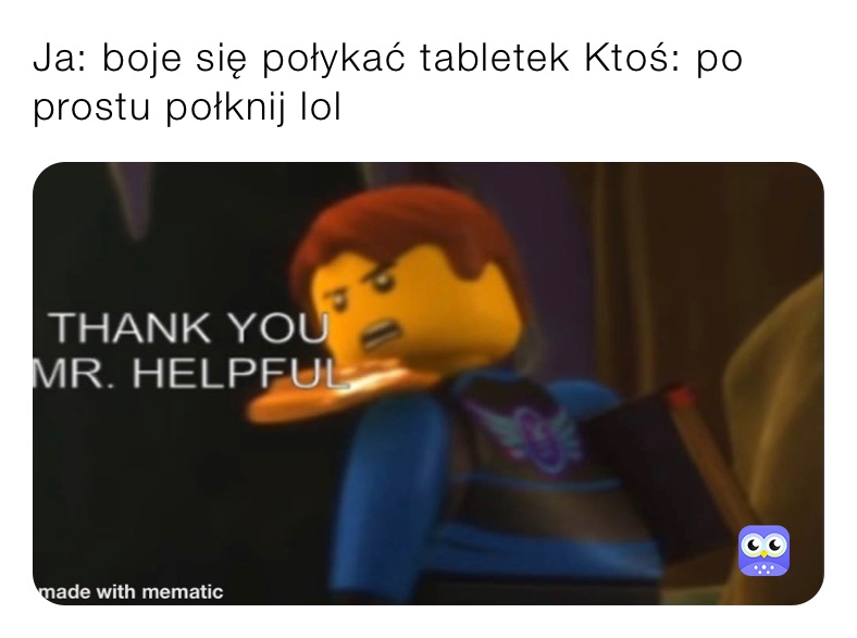 Ja: boje się połykać tabletek Ktoś: po prostu połknij lol