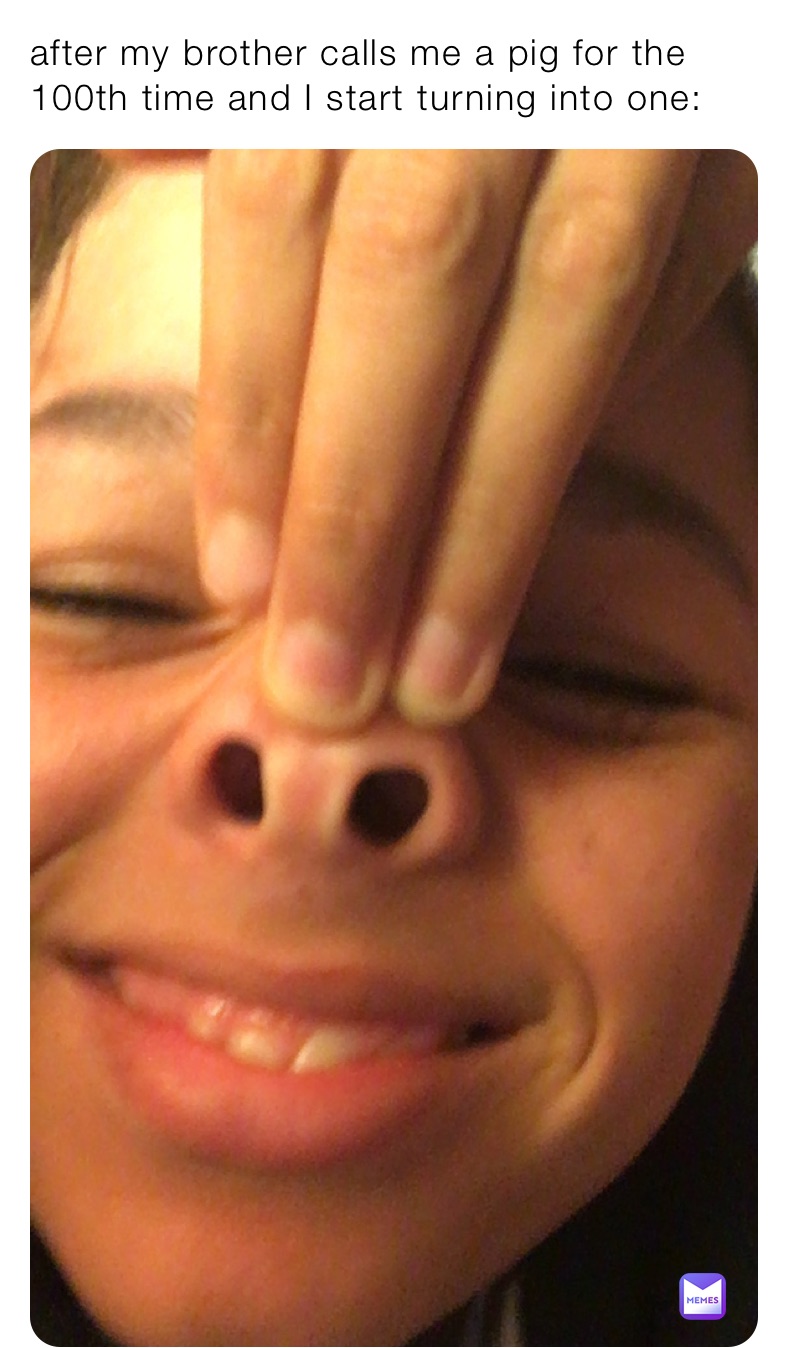 after my brother calls me a pig for the 100th time and I start turning into one: