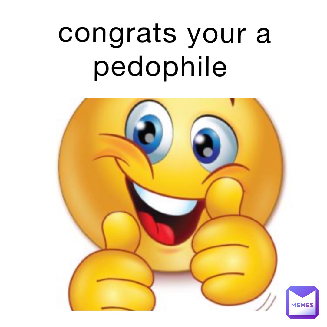 congrats your a pedophile