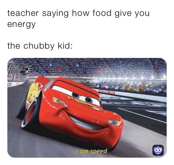 teacher saying how food give you energy 

the chubby kid: