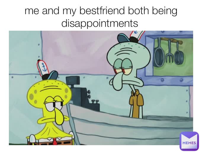 me and my bestfriend both being disappointments 