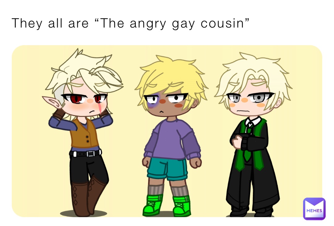 They all are “The angry gay cousin”