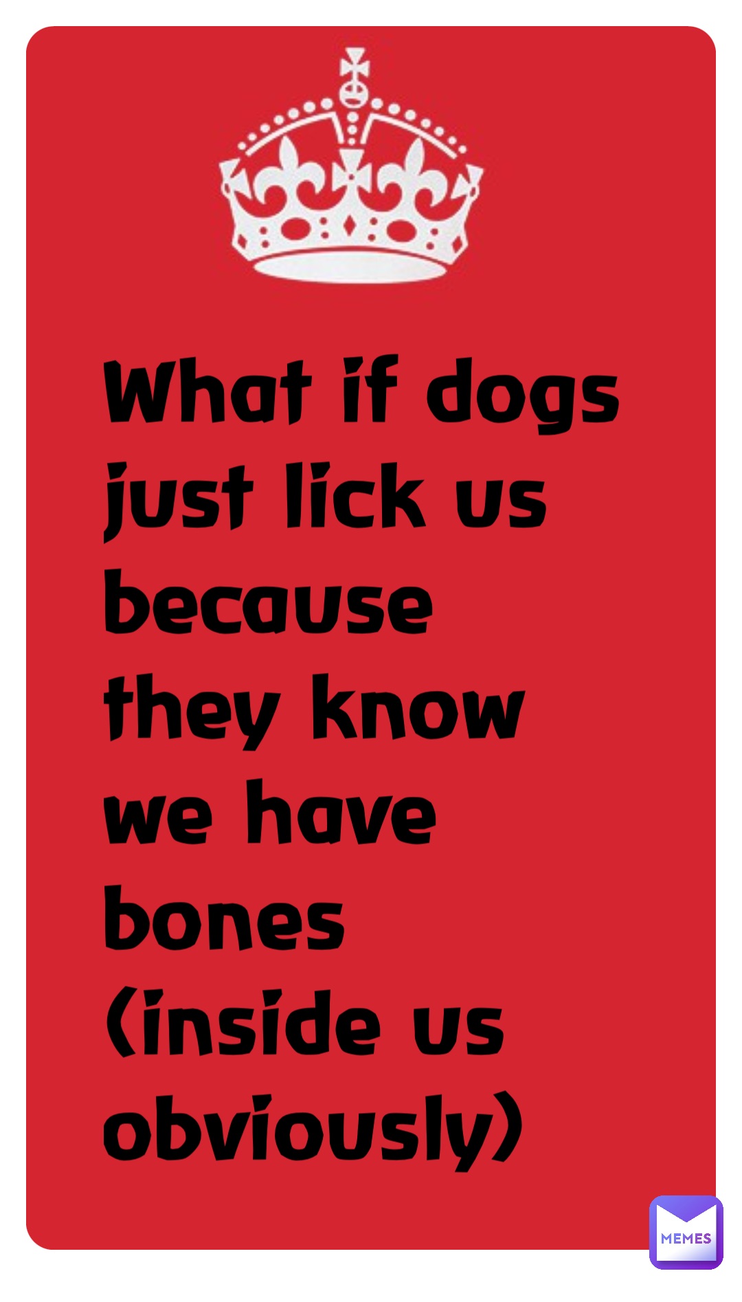 What if dogs just lick us because they know we have bones (inside us obviously)