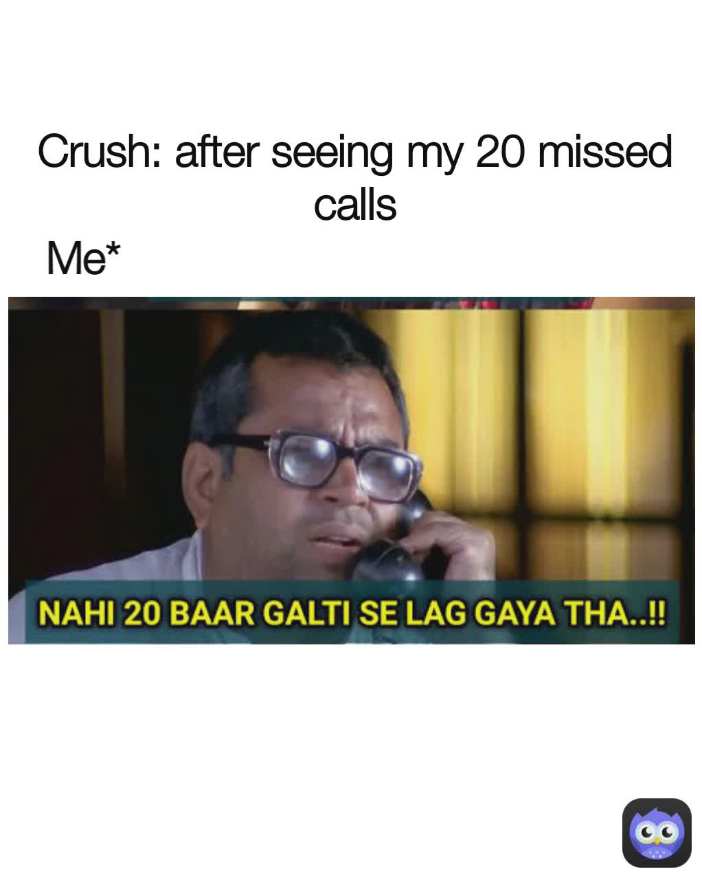 Crush: after seeing my 20 missed calls Me*