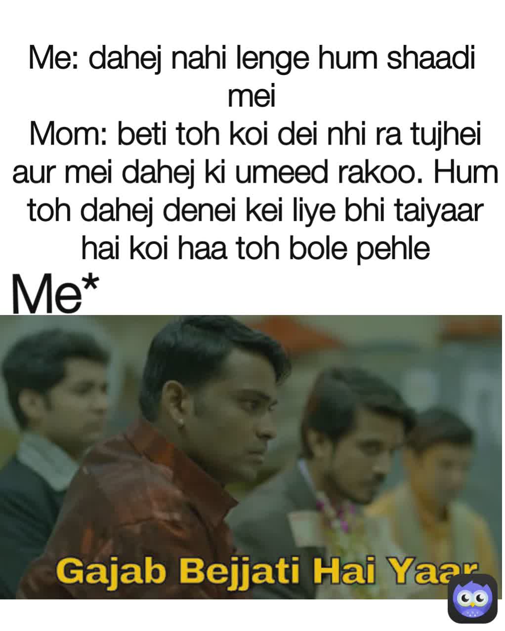 Mom: beti toh koi dei nhi ra tujhei aur mei dahej ki umeed rakoo. Hum toh dahej denei kei liye bhi taiyaar hai koi haa toh bole pehle Me: dahej nahi lenge hum shaadi mei Me*
