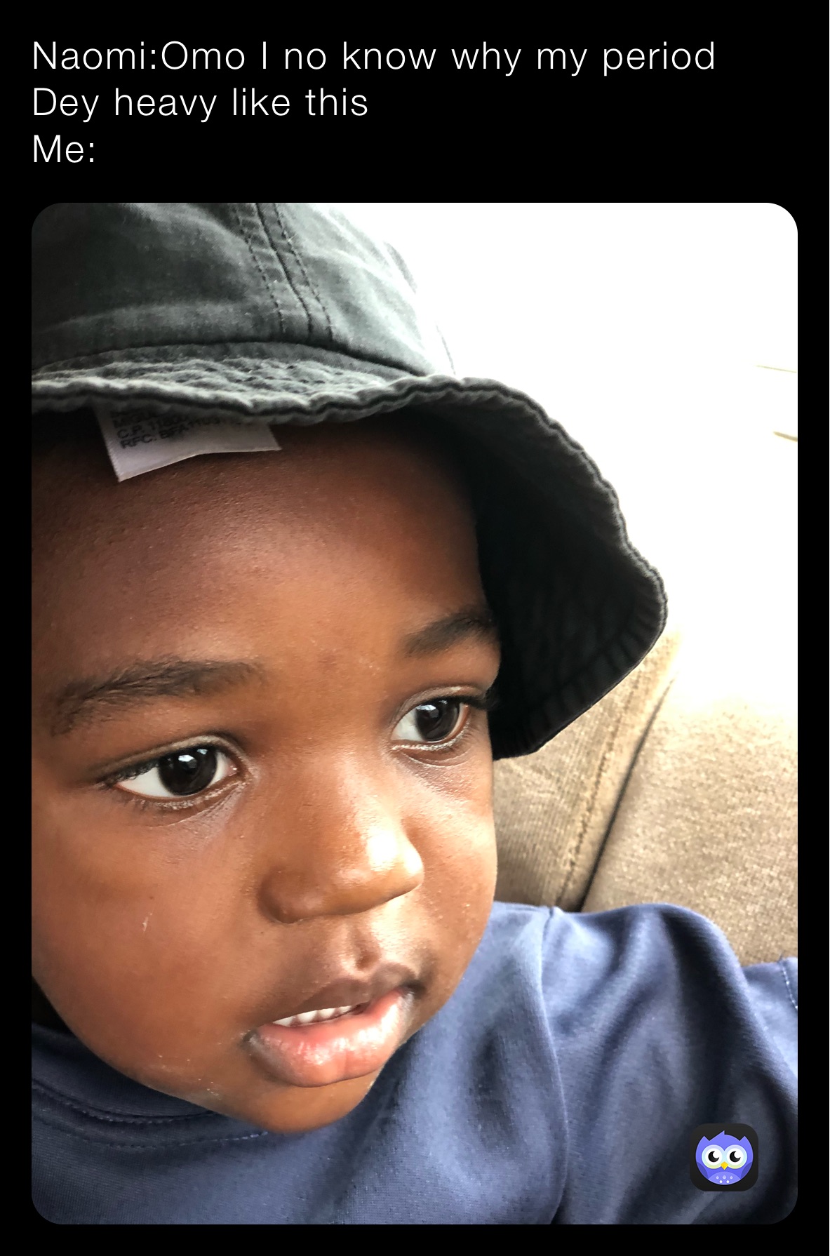 Naomi:Omo I no know why my period Dey heavy like this 
Me: 
