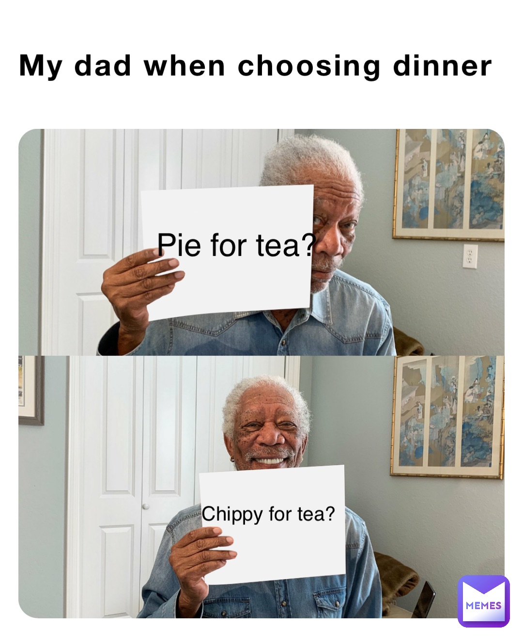 My dad when choosing dinner Pie for tea? Chippy for tea?