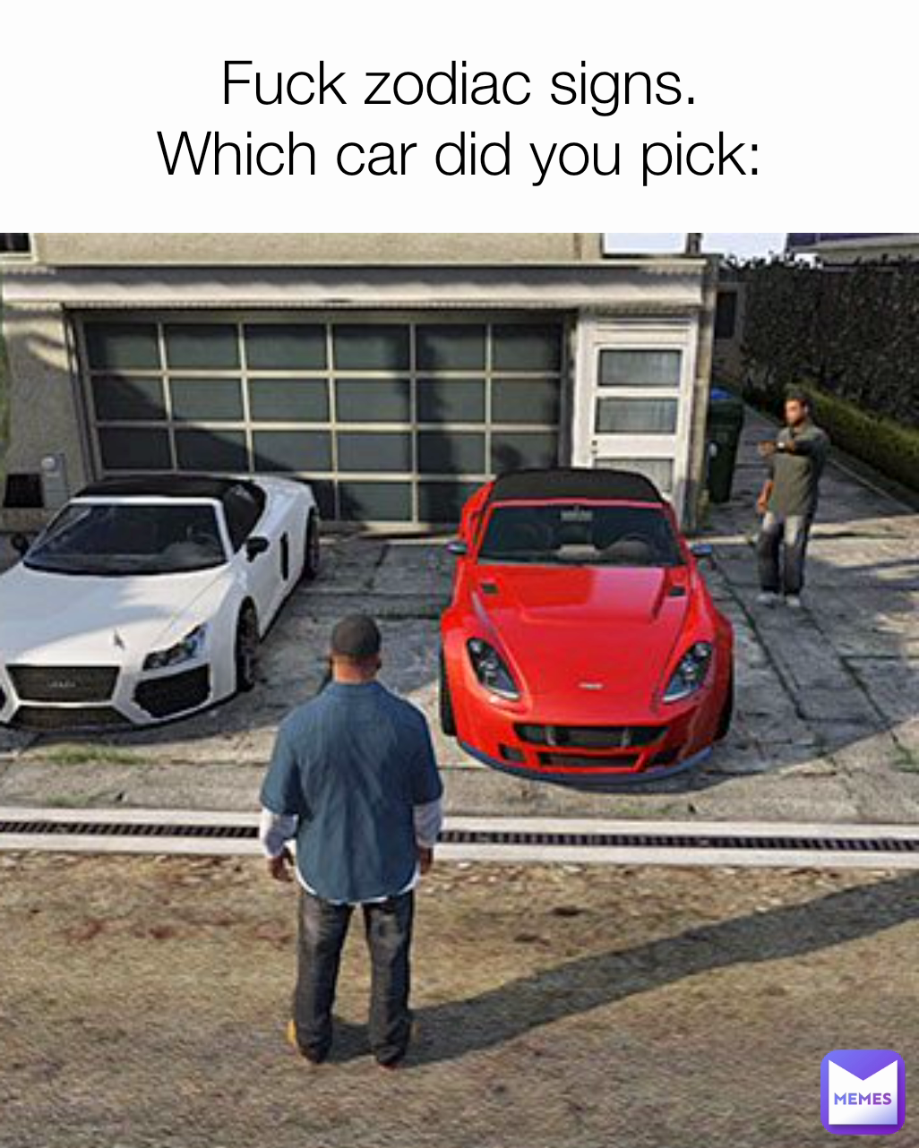 Fuck zodiac signs.
Which car did you pick: