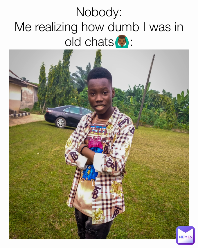 Nobody:
Me realizing how dumb I was in old chats🙆🏾‍♂️: