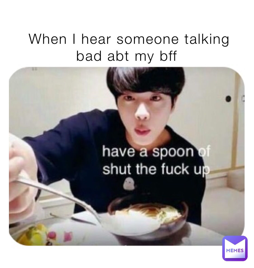When I hear someone talking bad abt my bff