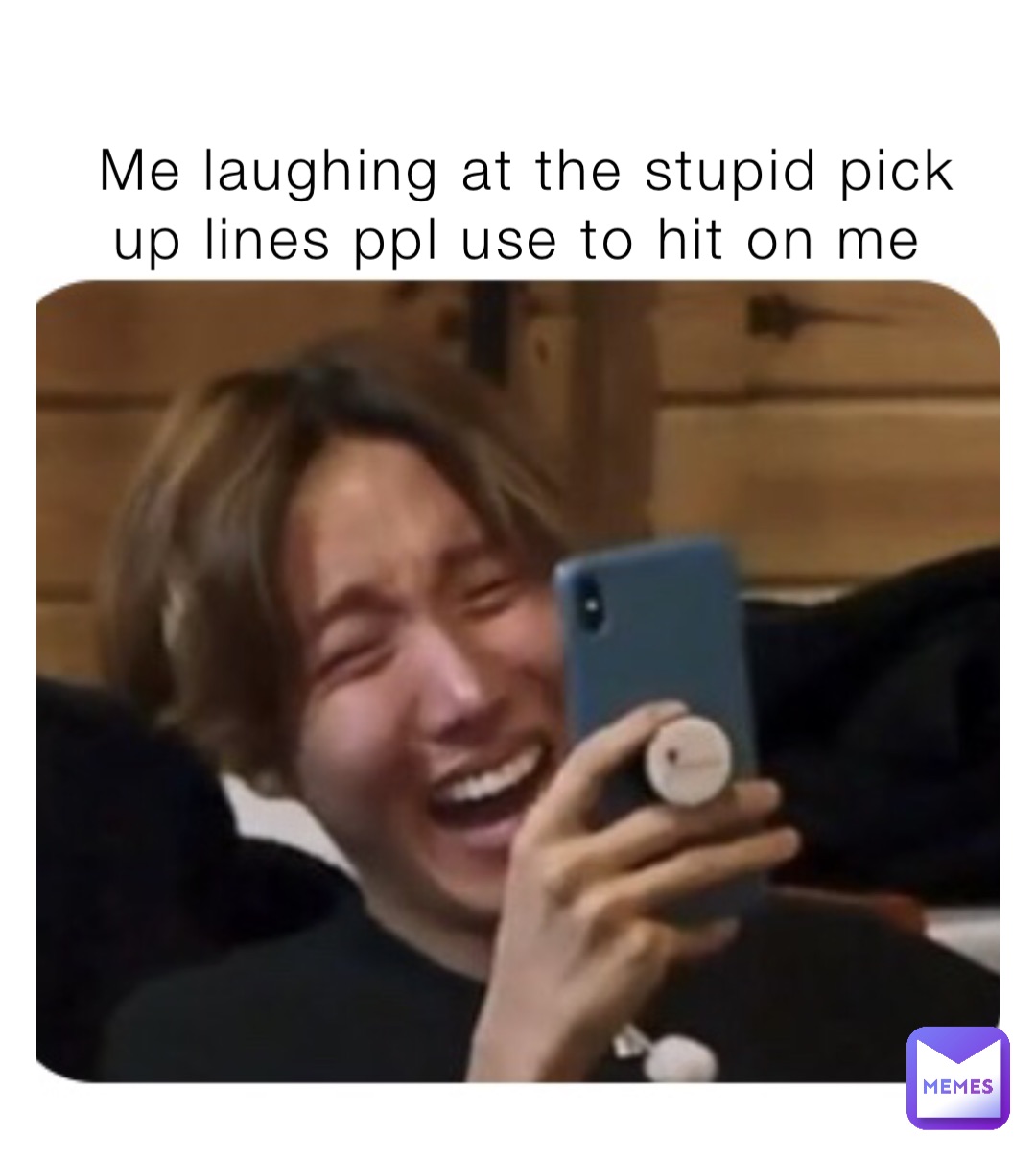 Me laughing at the stupid pick up lines ppl use to hit on me