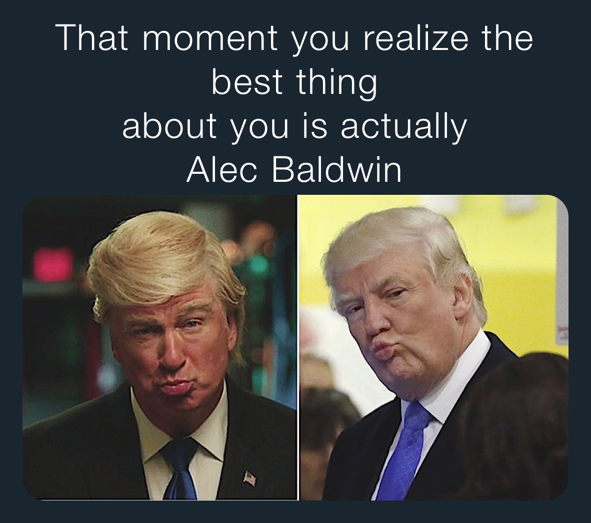 That moment you realize the best thing 
about you is actually 
Alec Baldwin