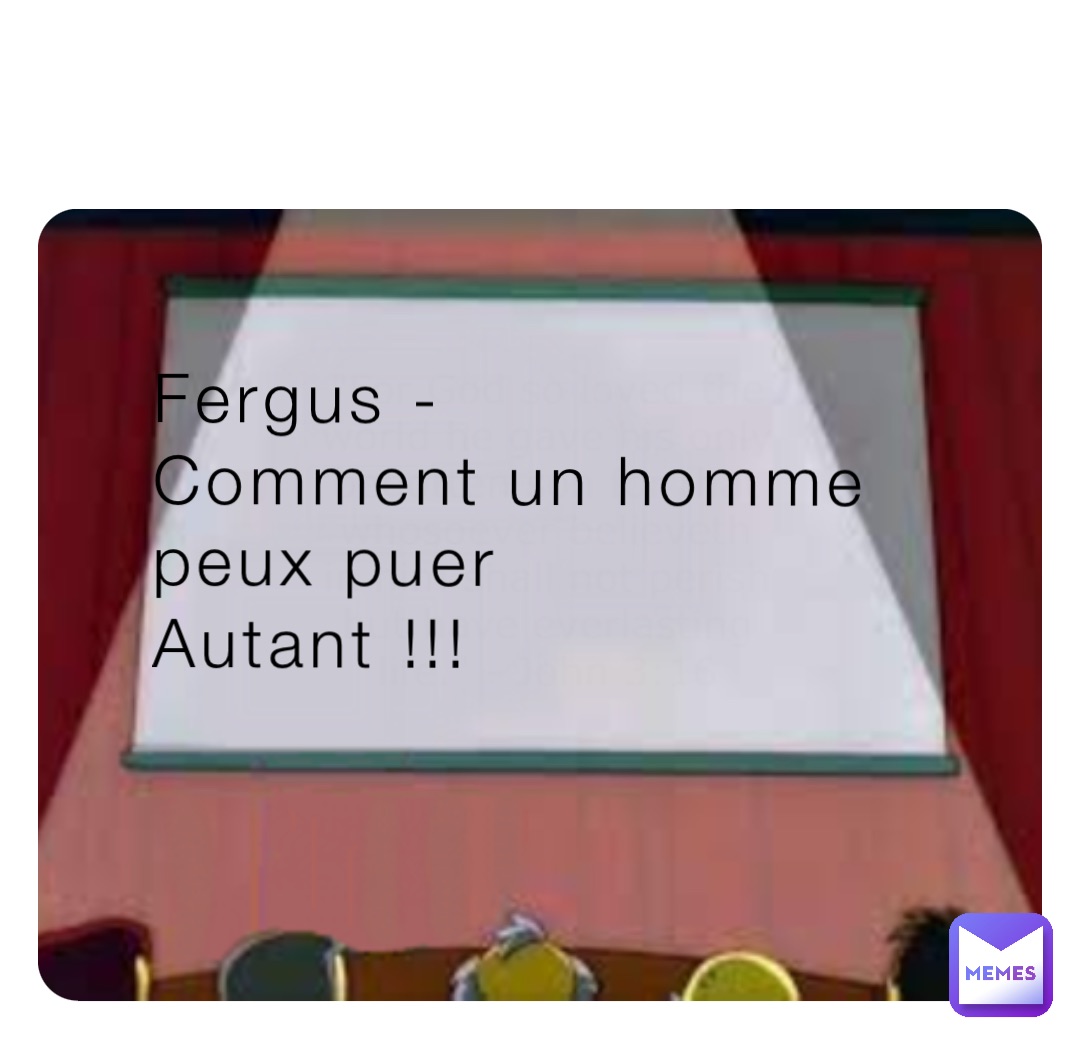 Fergus -
Comment un homme 
peux puer 
Autant !!!