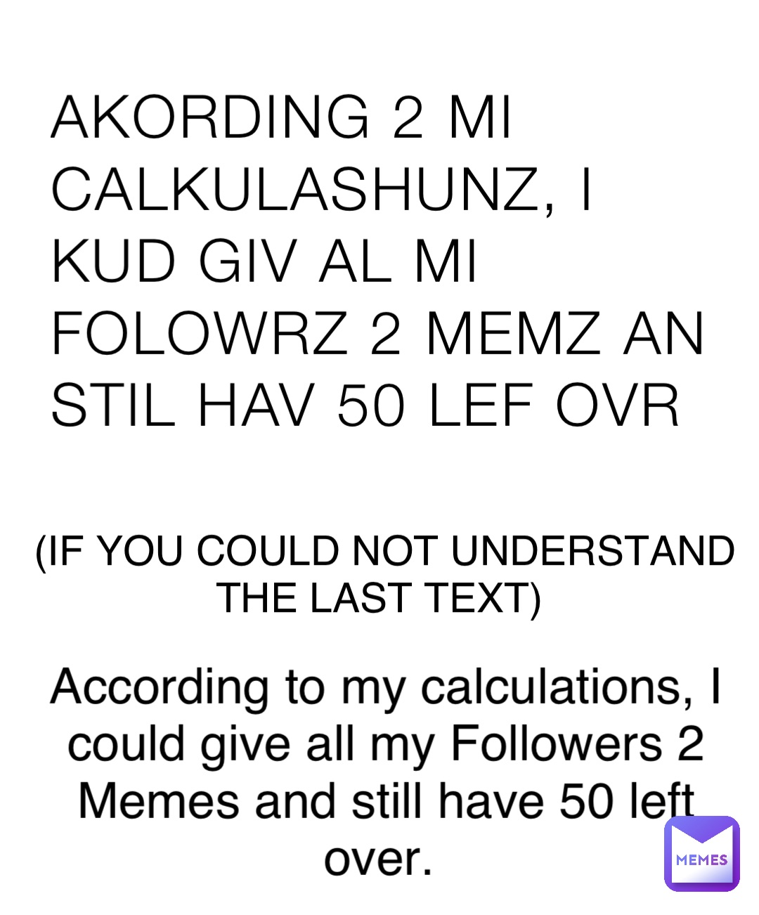 AKORDING 2 MI CALKULASHUNZ, I KUD GIV AL MI FOLOWRZ 2 MEMZ AN STIL HAV