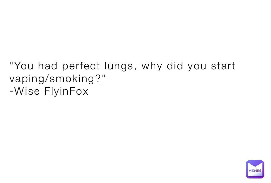 "You had perfect lungs, why did you start vaping/smoking?"
-Wise FlyinFox