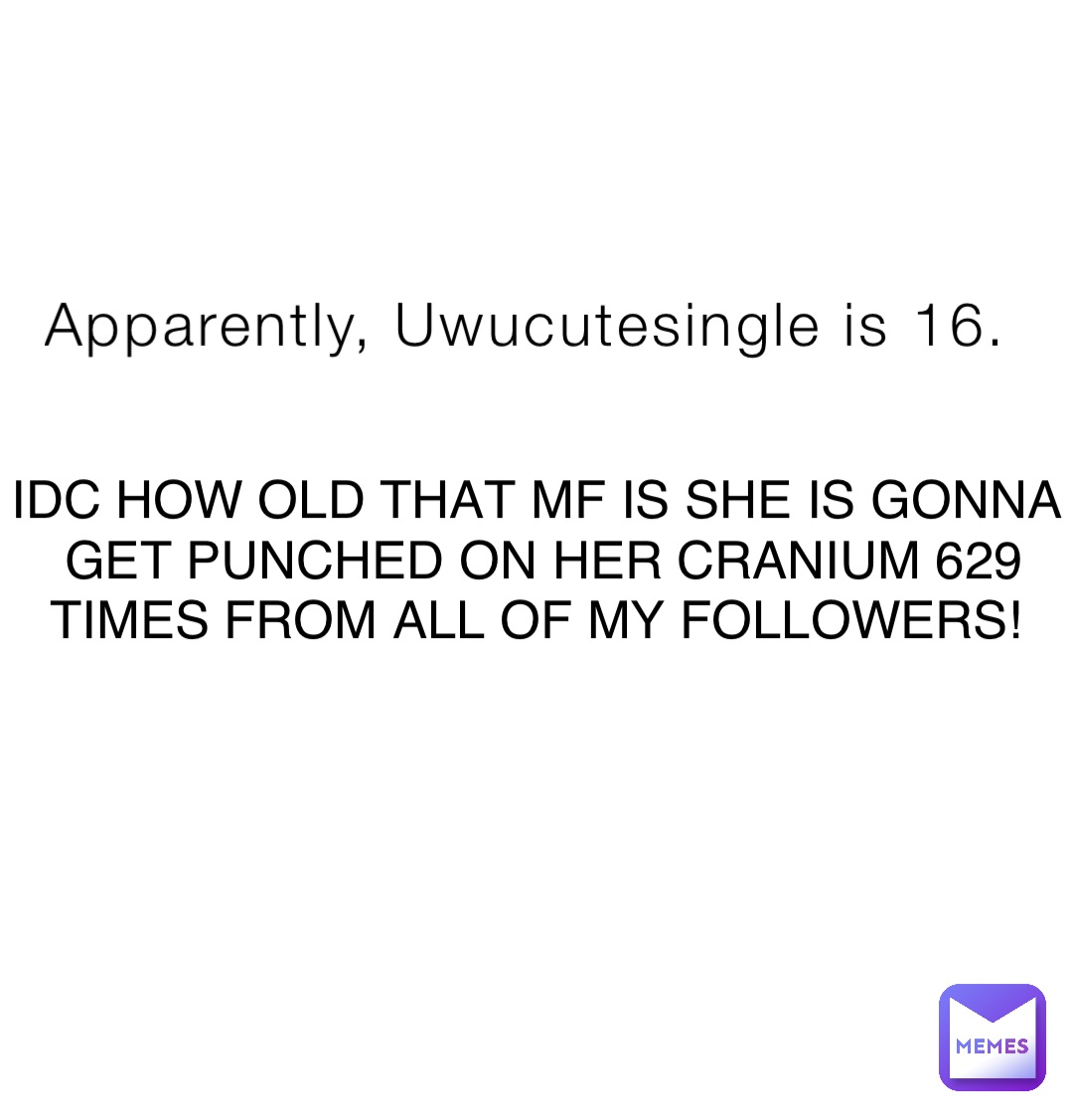 Apparently, Uwucutesingle is 16. IDC HOW OLD THAT MF IS SHE IS GONNA GET  PUNCHED ON HER CRANIUM 629 TIMES FROM ALL OF MY FOLLOWERS! | @FlyinFox |  Memes