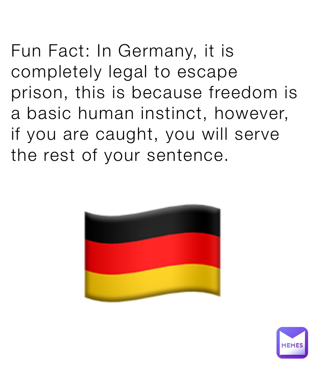 Fun Fact: In Germany, it is completely legal to escape prison, this is because freedom is a basic human instinct, however, if you are caught, you will serve the rest of your sentence. 🇩🇪