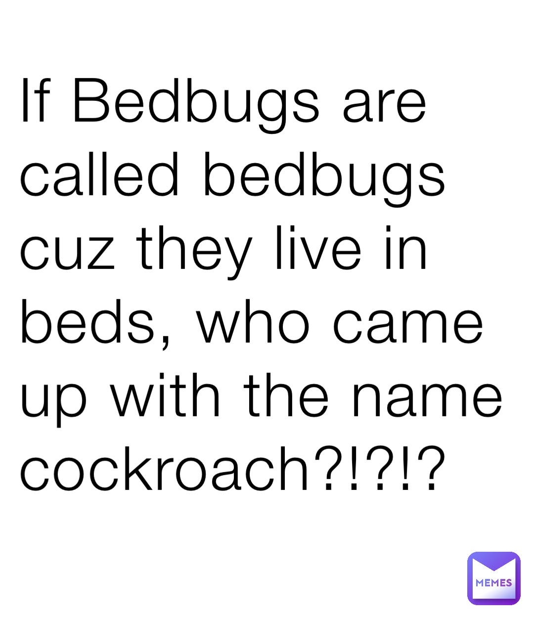 If Bedbugs are called bedbugs cuz they live in beds, who came up with the name cockroach?!?!?