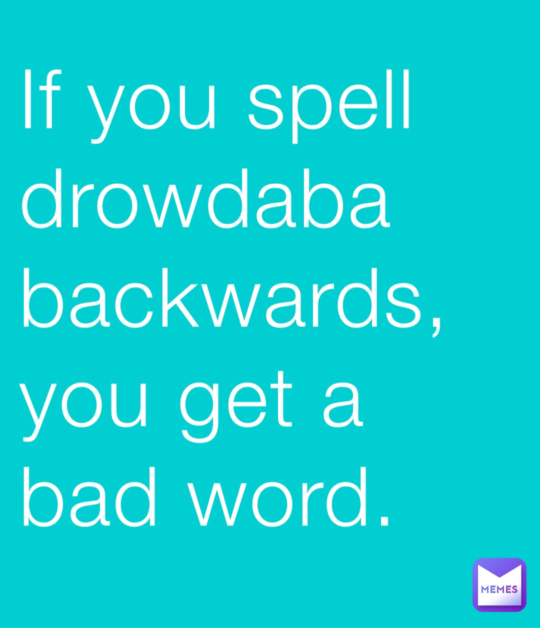 If you spell drowdaba backwards, you get a bad word.