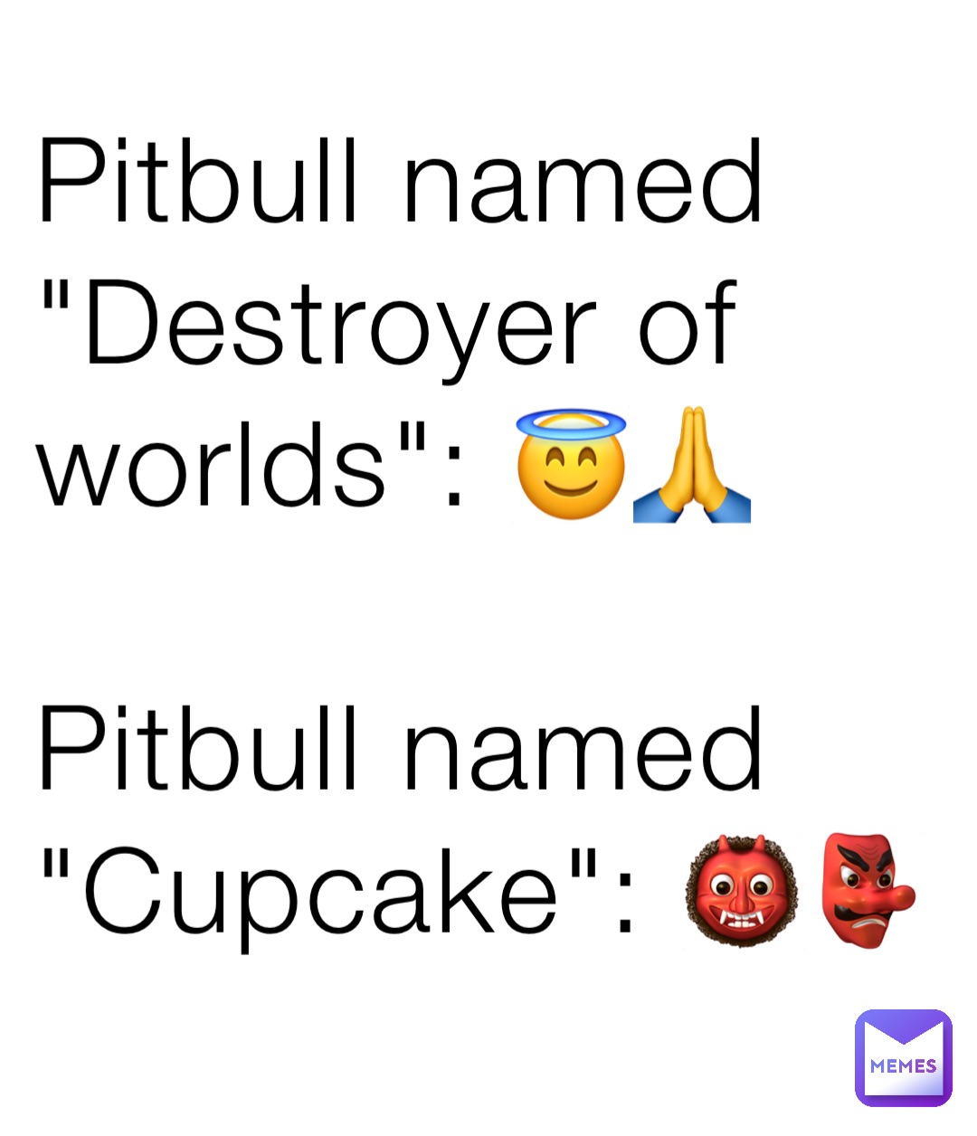 Pitbull named "Destroyer of worlds": 😇🙏

Pitbull named "Cupcake": 👹👺
