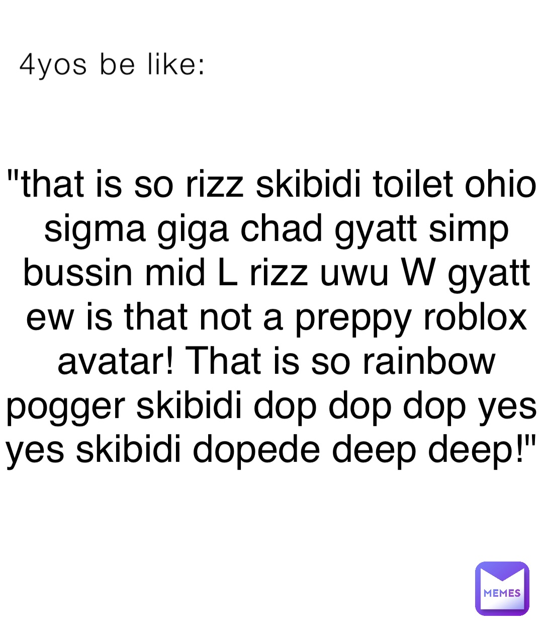 4yos be like: "that is so rizz skibidi toilet ohio sigma giga chad gyatt simp bussin mid L rizz uwu W gyatt ew is that not a preppy roblox avatar! That is so rainbow pogger skibidi dop dop dop yes yes skibidi dopede deep deep!"