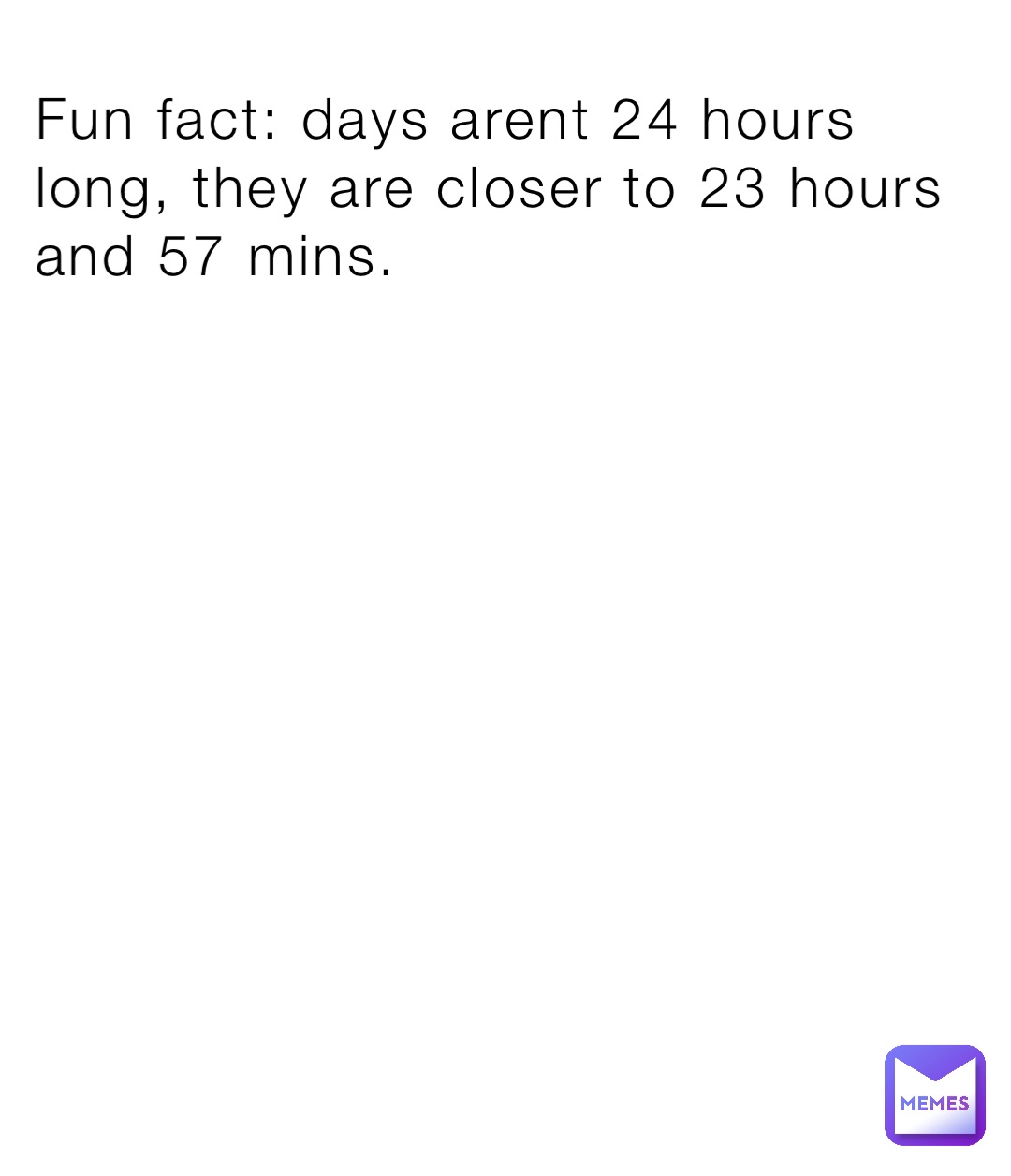 Fun fact: days arent 24 hours long, they are closer to 23 hours and 57 mins.