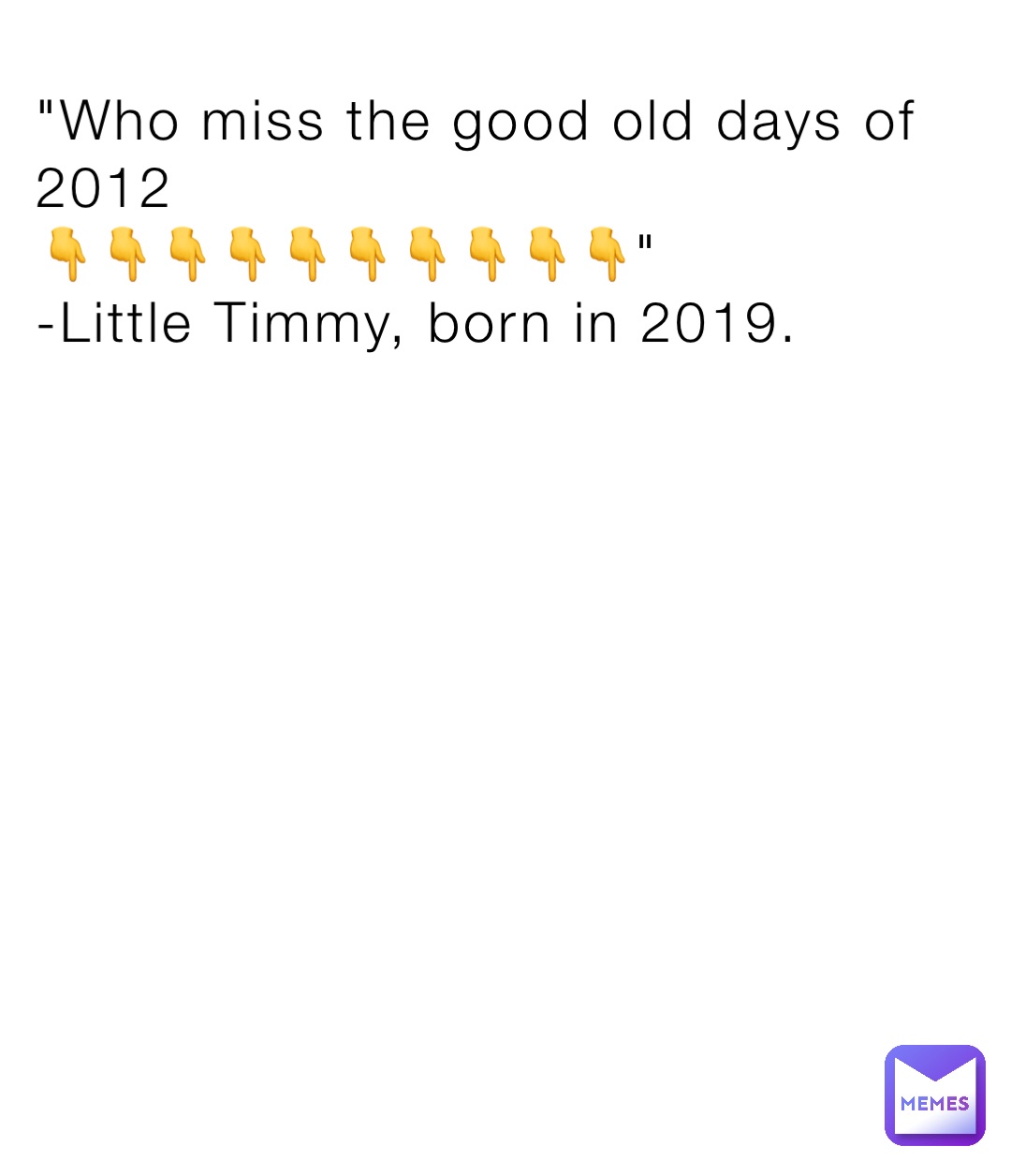 "Who miss the good old days of 2012
👇👇👇👇👇👇👇👇👇👇"
-Little Timmy, born in 2019.