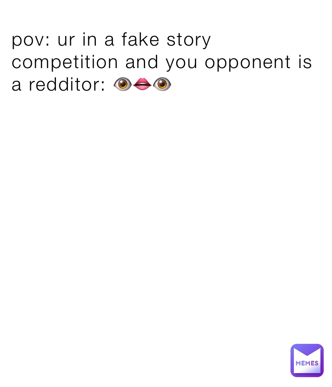 pov: ur in a fake story competition and you opponent is a redditor: 👁️👄👁️