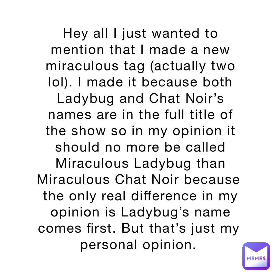 Hey all I just wanted to mention that I made a new miraculous tag (actually two lol). I made it because both Ladybug and Chat Noir’s names are in the full title of the show so in my opinion it should no more be called Miraculous Ladybug than Miraculous Chat Noir because the only real difference in my opinion is Ladybug’s name comes first. But that’s just my personal opinion.