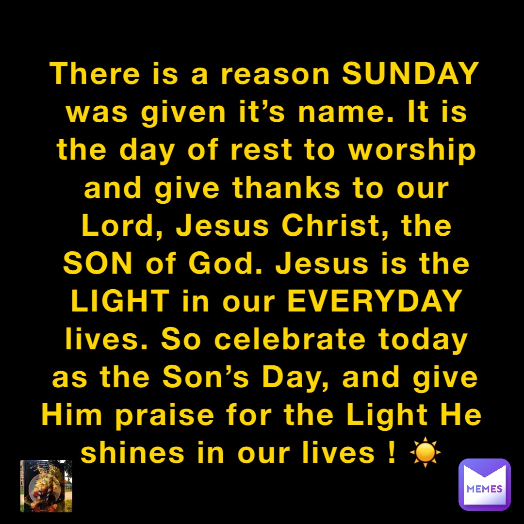 There is a reason SUNDAY was given it’s name. It is the day of rest to worship and give thanks to our Lord, Jesus Christ, the SON of God. Jesus is the LIGHT in our EVERYDAY lives. So celebrate today as the Son’s Day, and give Him praise for the Light He shines in our lives ! ☀️
