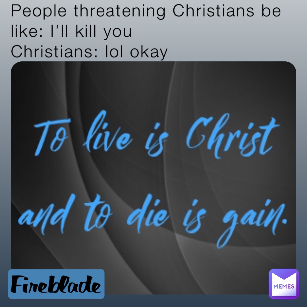 People threatening Christians be like: I’ll kill you 
Christians: lol okay