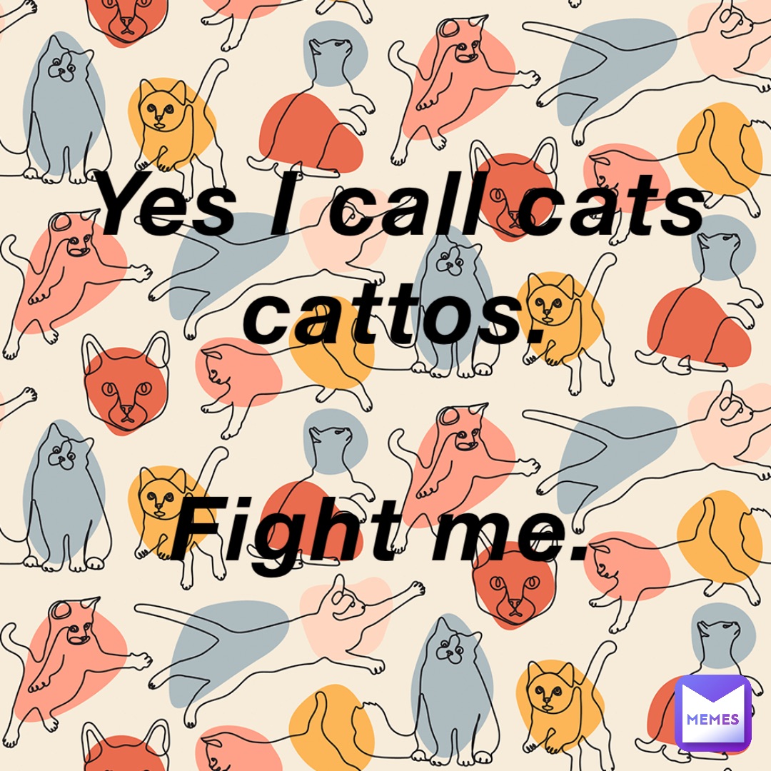 Yes I call cats cattos. 

Fight me.
