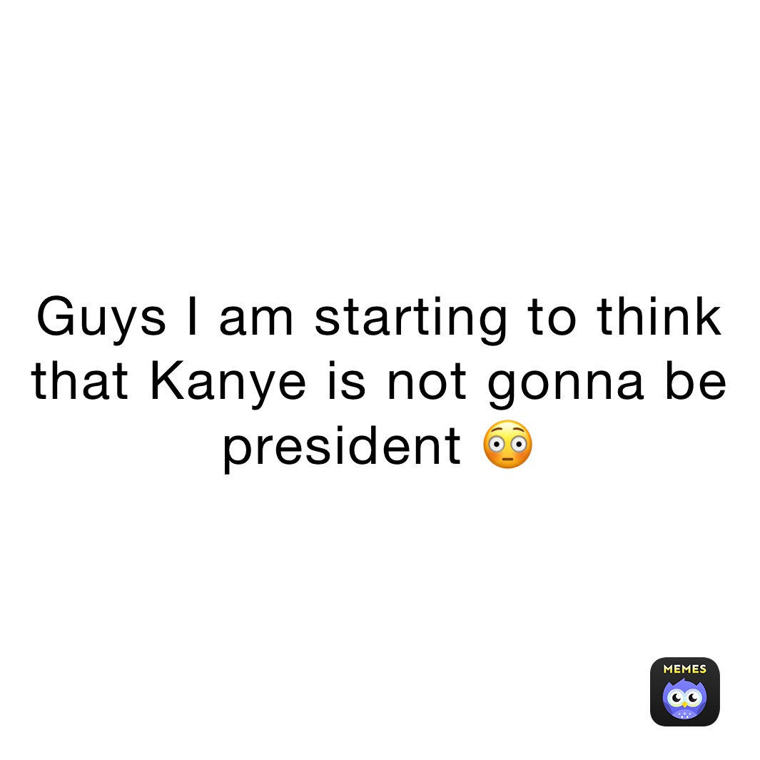 Guys I am starting to think that Kanye is not gonna be president 😳