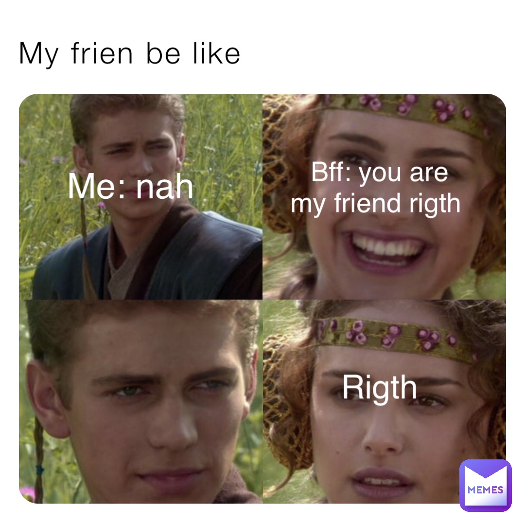 My frien be like Bff: you are my friend rigth Rigth Me: nah