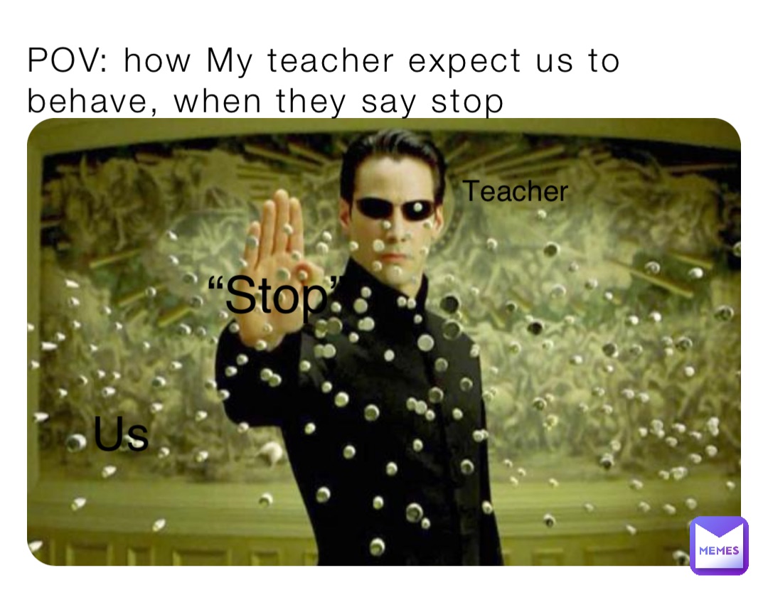 POV: how My teacher expect us to behave, when they say stop Teacher Us “Stop”