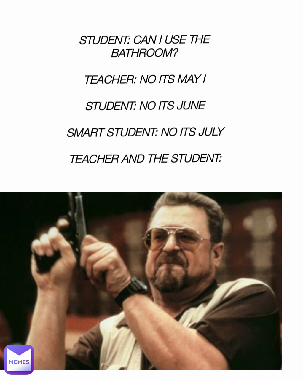STUDENT CAN I USE THE BATHROOM TEACHER NO ITS MAY I STUDENT NO ITS 