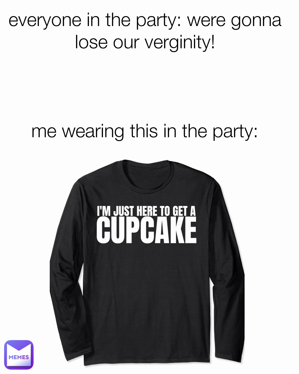 everyone in the party: were gonna lose our verginity!



me wearing this in the party: