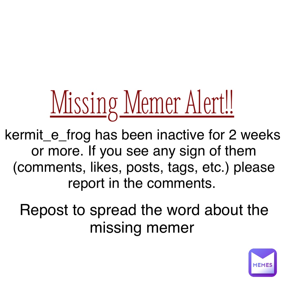 Missing Memer Alert!! kermit_e_frog has been inactive for 2 weeks or more. If you see any sign of them (comments, likes, posts, tags, etc.) please report in the comments. Repost to spread the word about the missing memer