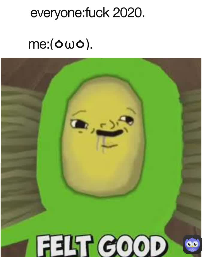 everyone:fuck 2020.        

me:(ㆁωㆁ).                       