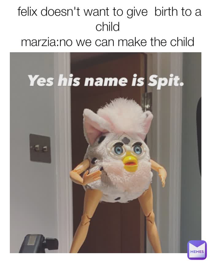 felix doesn't want to give  birth to a child 
marzia:no we can make the child 