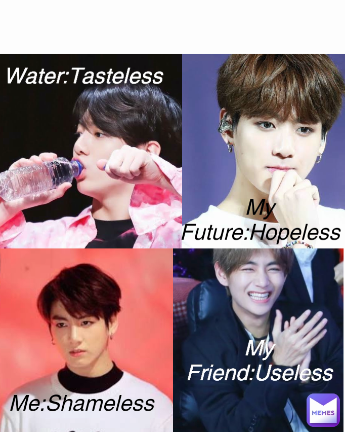 My Friend:Useless My Future:Hopeless Me:Shameless Water:Tasteless