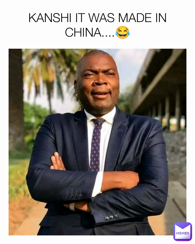 KANSHI IT WAS MADE IN CHINA....😂