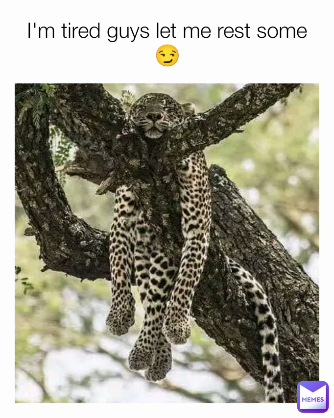 I'm tired guys let me rest some 😏