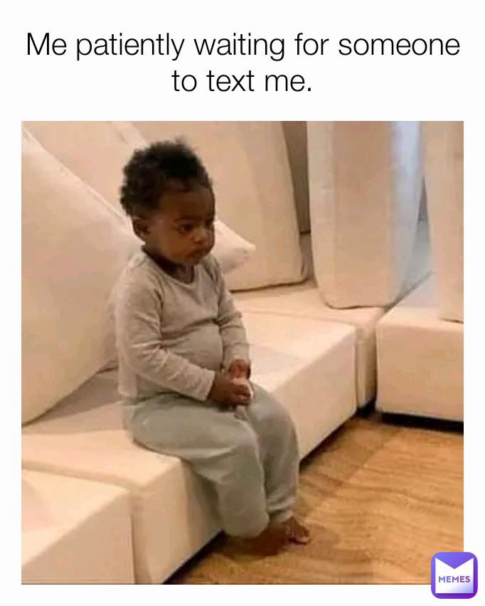 Me patiently waiting for someone to text me.