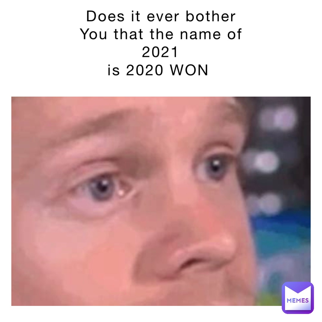 Does it ever bother 
You that the name of 
2021 
is 2020 WON